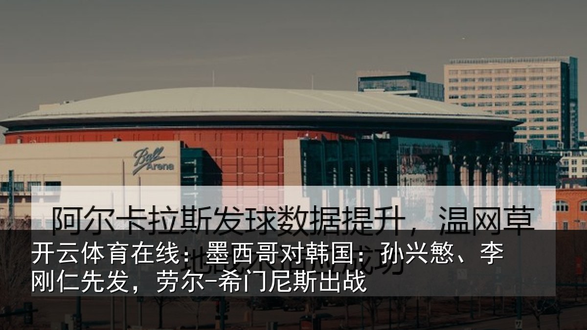 开云体育在线：墨西哥对韩国：孙兴慜、李刚仁先发，劳尔-希门尼斯出战