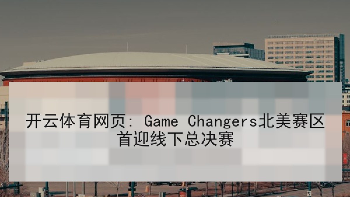 开云体育网页: Game Changers北美赛区首迎线下总决赛