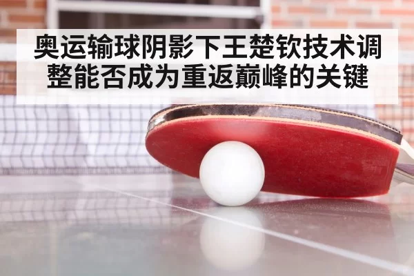 奥运输球阴影下王楚钦技术调整能否成为重返巅峰的关键