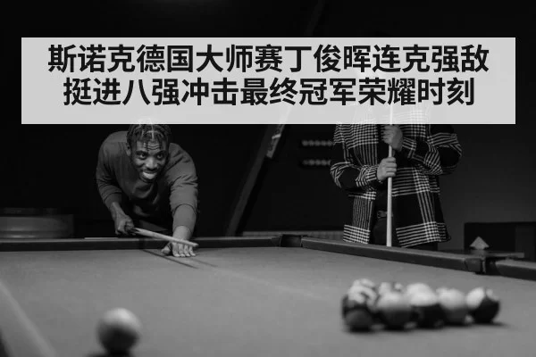 斯诺克德国大师赛丁俊晖连克强敌挺进八强冲击最终冠军荣耀时刻