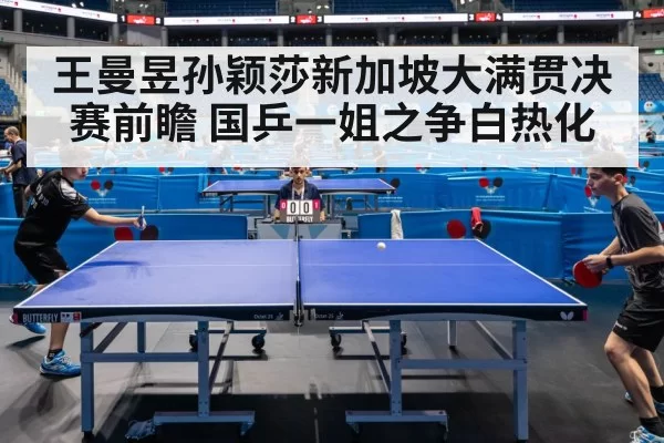 王曼昱孙颖莎新加坡大满贯决赛前瞻 国乒一姐之争白热化