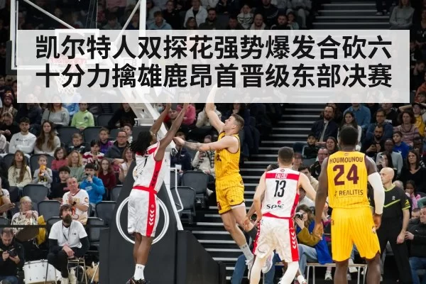 凯尔特人双探花强势爆发合砍六十分力擒雄鹿昂首晋级东部决赛
