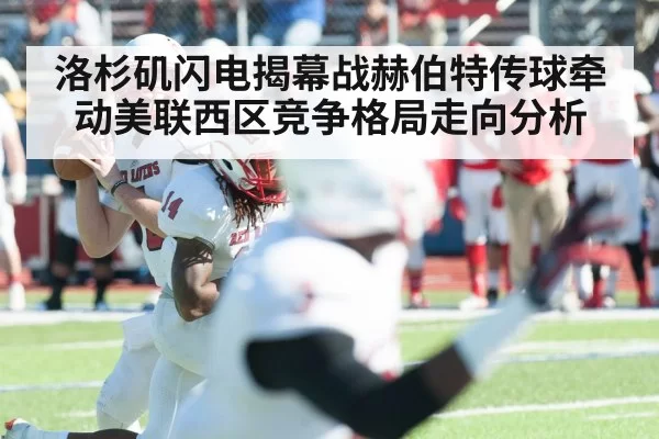 洛杉矶闪电揭幕战赫伯特传球牵动美联西区竞争格局走向分析