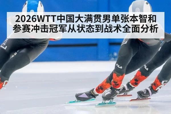 2026WTT中国大满贯男单张本智和参赛冲击冠军从状态到战术全面分析